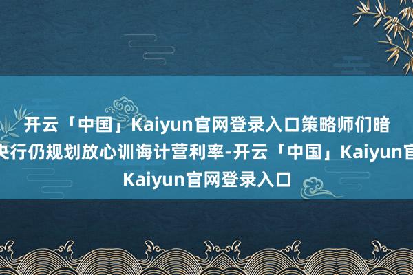 开云「中国」Kaiyun官网登录入口 策略师们暗意:“日本央行仍规划放心训诲计营利率-开云「中国」Kaiyun官网登录入口