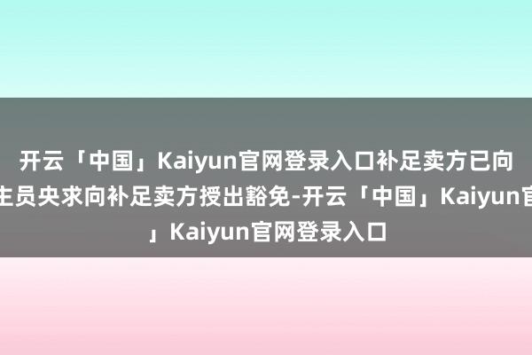 开云「中国」Kaiyun官网登录入口补足卖方已向实施东说念主员央求向补足卖方授出豁免-开云「中国」Kaiyun官网登录入口