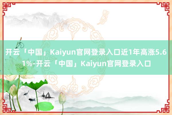 开云「中国」Kaiyun官网登录入口近1年高涨5.61%-开云「中国」Kaiyun官网登录入口