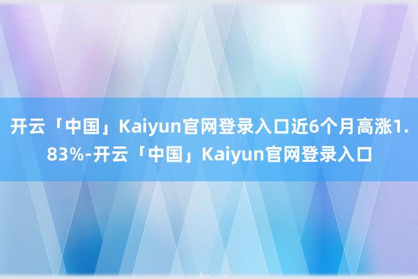 开云「中国」Kaiyun官网登录入口近6个月高涨1.83%-开云「中国」Kaiyun官网登录入口