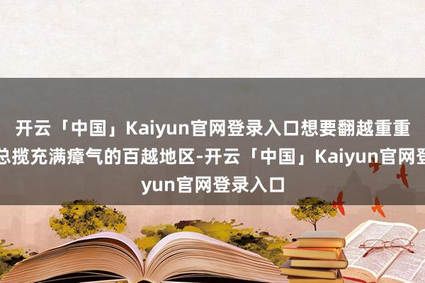 开云「中国」Kaiyun官网登录入口想要翻越重重峻岭去总揽充满瘴气的百越地区-开云「中国」Kaiyun官网登录入口
