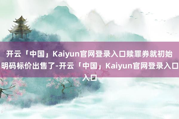 开云「中国」Kaiyun官网登录入口赎罪券就初始明码标价出售了-开云「中国」Kaiyun官网登录入口