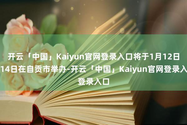 开云「中国」Kaiyun官网登录入口将于1月12日至14日在自贡市举办-开云「中国」Kaiyun官网登录入口