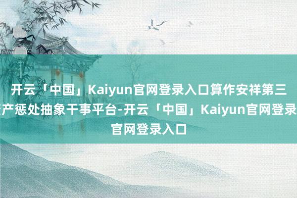 开云「中国」Kaiyun官网登录入口算作安祥第三方资产惩处抽象干事平台-开云「中国」Kaiyun官网登录入口