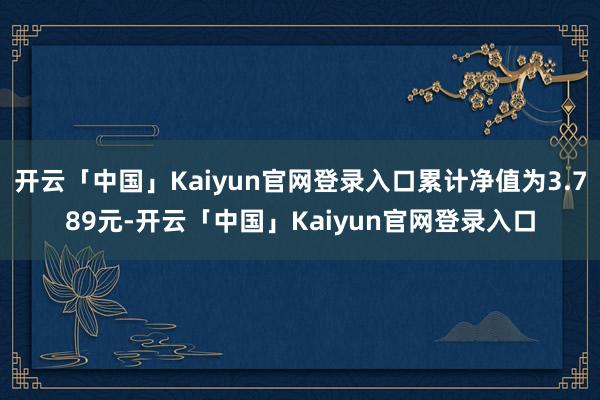 开云「中国」Kaiyun官网登录入口累计净值为3.789元-开云「中国」Kaiyun官网登录入口