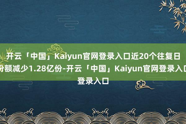 开云「中国」Kaiyun官网登录入口近20个往复日份额减少1.28亿份-开云「中国」Kaiyun官网登录入口