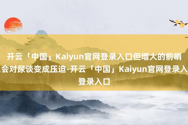 开云「中国」Kaiyun官网登录入口但增大的前哨腺会对尿谈变成压迫-开云「中国」Kaiyun官网登录入口
