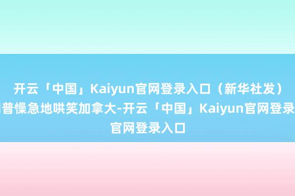 开云「中国」Kaiyun官网登录入口(新华社发)特朗普懆急地哄笑加拿大-开云「中国」Kaiyun官网登录入口