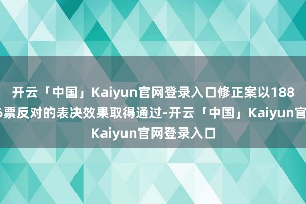 开云「中国」Kaiyun官网登录入口修正案以188票陈赞、86票反对的表决效果取得通过-开云「中国」Kaiyun官网登录入口