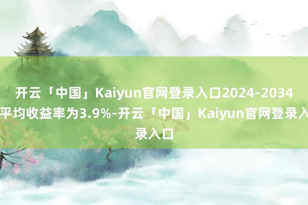 开云「中国」Kaiyun官网登录入口2024-2034年平均收益率为3.9%-开云「中国」Kaiyun官网登录入口