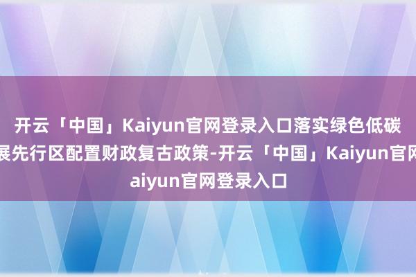 开云「中国」Kaiyun官网登录入口落实绿色低碳高质料发展先行区配置财政复古政策-开云「中国」Kaiyun官网登录入口