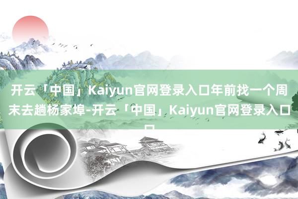 开云「中国」Kaiyun官网登录入口年前找一个周末去趟杨家埠-开云「中国」Kaiyun官网登录入口