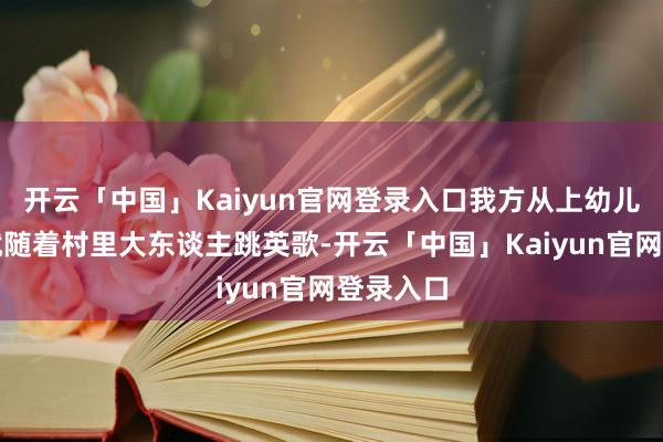 开云「中国」Kaiyun官网登录入口我方从上幼儿园开动就随着村里大东谈主跳英歌-开云「中国」Kaiyun官网登录入口