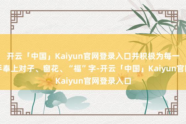 开云「中国」Kaiyun官网登录入口并积极为每一位大家亲手奉上对子、窗花、“福”字-开云「中国」Kaiyun官网登录入口
