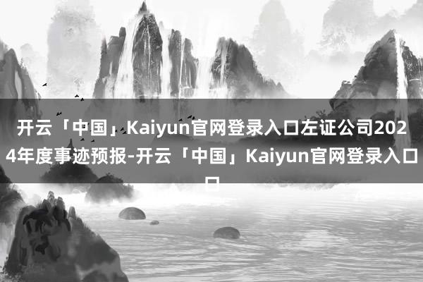 开云「中国」Kaiyun官网登录入口左证公司2024年度事迹预报-开云「中国」Kaiyun官网登录入口