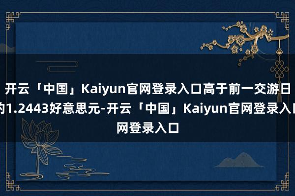 开云「中国」Kaiyun官网登录入口高于前一交游日的1.2443好意思元-开云「中国」Kaiyun官网登录入口