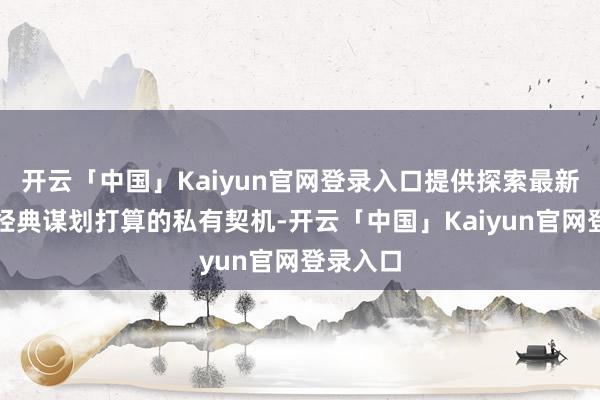 开云「中国」Kaiyun官网登录入口提供探索最新潮水与经典谋划打算的私有契机-开云「中国」Kaiyun官网登录入口