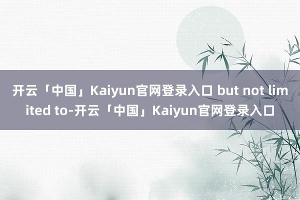 开云「中国」Kaiyun官网登录入口 but not limited to-开云「中国」Kaiyun官网登录入口