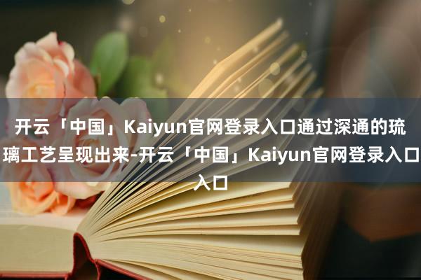 开云「中国」Kaiyun官网登录入口通过深通的琉璃工艺呈现出来-开云「中国」Kaiyun官网登录入口