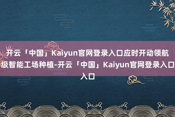 开云「中国」Kaiyun官网登录入口应时开动领航级智能工场种植-开云「中国」Kaiyun官网登录入口