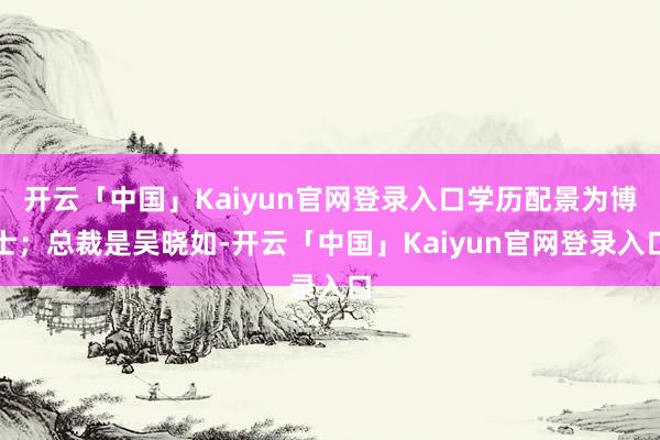 开云「中国」Kaiyun官网登录入口学历配景为博士;总裁是吴晓如-开云「中国」Kaiyun官网登录入口
