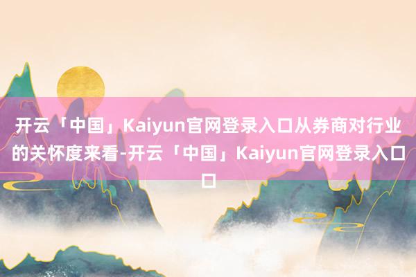 开云「中国」Kaiyun官网登录入口从券商对行业的关怀度来看-开云「中国」Kaiyun官网登录入口