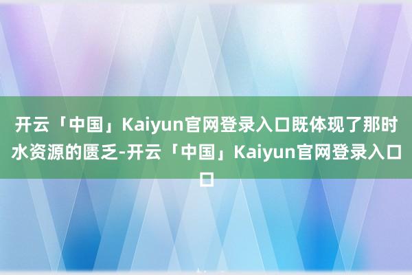 开云「中国」Kaiyun官网登录入口既体现了那时水资源的匮乏-开云「中国」Kaiyun官网登录入口