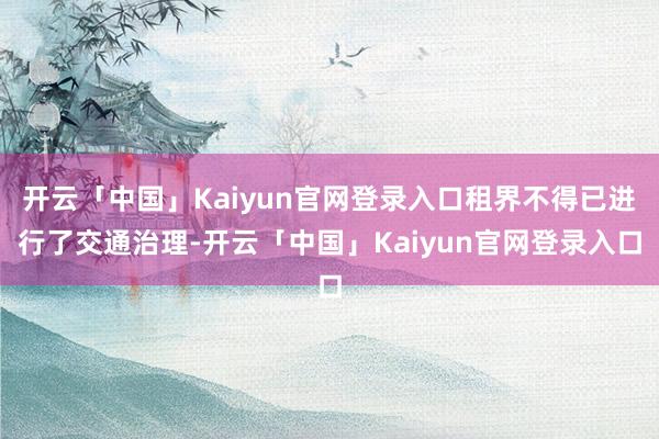 开云「中国」Kaiyun官网登录入口租界不得已进行了交通治理-开云「中国」Kaiyun官网登录入口
