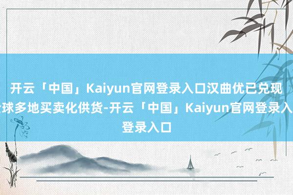 开云「中国」Kaiyun官网登录入口汉曲优已兑现全球多地买卖化供货-开云「中国」Kaiyun官网登录入口