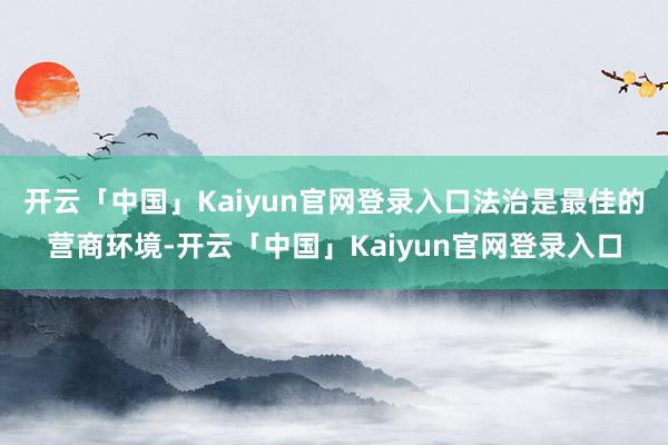 开云「中国」Kaiyun官网登录入口法治是最佳的营商环境-开云「中国」Kaiyun官网登录入口