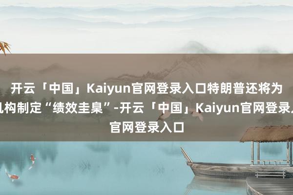 开云「中国」Kaiyun官网登录入口特朗普还将为各机构制定“绩效圭臬”-开云「中国」Kaiyun官网登录入口