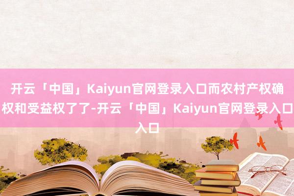 开云「中国」Kaiyun官网登录入口而农村产权确权和受益权了了-开云「中国」Kaiyun官网登录入口