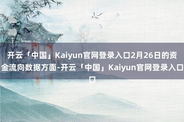 开云「中国」Kaiyun官网登录入口2月26日的资金流向数据方面-开云「中国」Kaiyun官网登录入口
