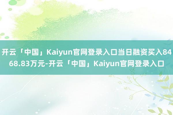 开云「中国」Kaiyun官网登录入口当日融资买入8468.83万元-开云「中国」Kaiyun官网登录入口