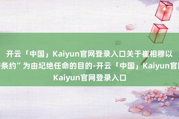 开云「中国」Kaiyun官网登录入口关于崔相穆以“短少朝野条约”为由圮绝任命的目的-开云「中国」Kaiyun官网登录入口