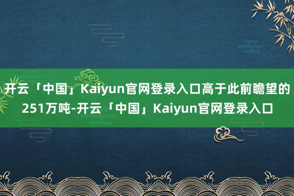 开云「中国」Kaiyun官网登录入口高于此前瞻望的251万吨-开云「中国」Kaiyun官网登录入口