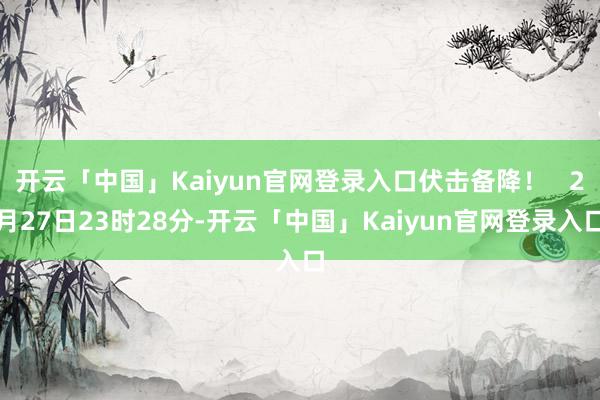 开云「中国」Kaiyun官网登录入口伏击备降! 2月27日23时28分-开云「中国」Kaiyun官网登录入口