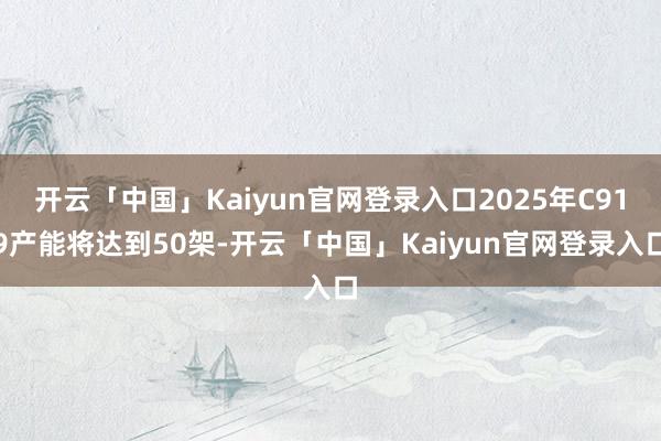 开云「中国」Kaiyun官网登录入口2025年C919产能将达到50架-开云「中国」Kaiyun官网登录入口