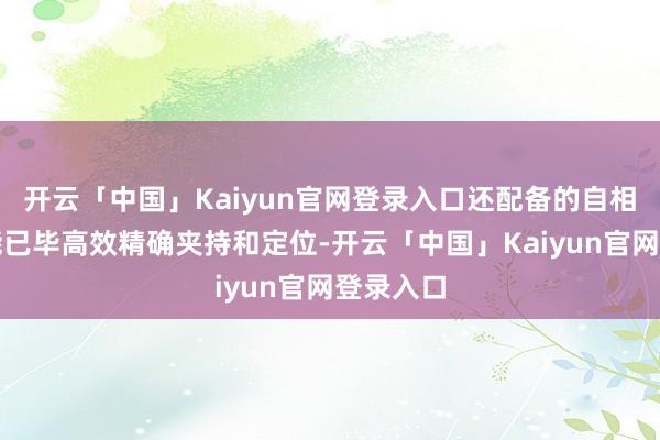 开云「中国」Kaiyun官网登录入口还配备的自相宜夹爪能已毕高效精确夹持和定位-开云「中国」Kaiyun官网登录入口