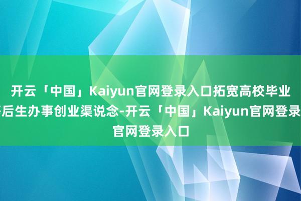 开云「中国」Kaiyun官网登录入口拓宽高校毕业生等后生办事创业渠说念-开云「中国」Kaiyun官网登录入口