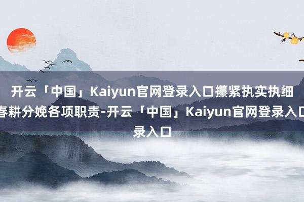 开云「中国」Kaiyun官网登录入口攥紧执实执细春耕分娩各项职责-开云「中国」Kaiyun官网登录入口