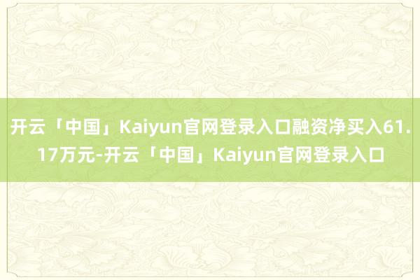 开云「中国」Kaiyun官网登录入口融资净买入61.17万元-开云「中国」Kaiyun官网登录入口