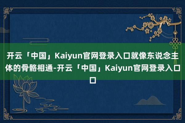 开云「中国」Kaiyun官网登录入口就像东说念主体的骨骼相通-开云「中国」Kaiyun官网登录入口
