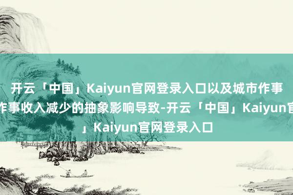 开云「中国」Kaiyun官网登录入口以及城市作事及交易运营作事收入减少的抽象影响导致-开云「中国」Kaiyun官网登录入口