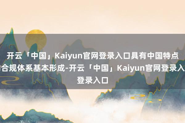 开云「中国」Kaiyun官网登录入口具有中国特点的合规体系基本形成-开云「中国」Kaiyun官网登录入口