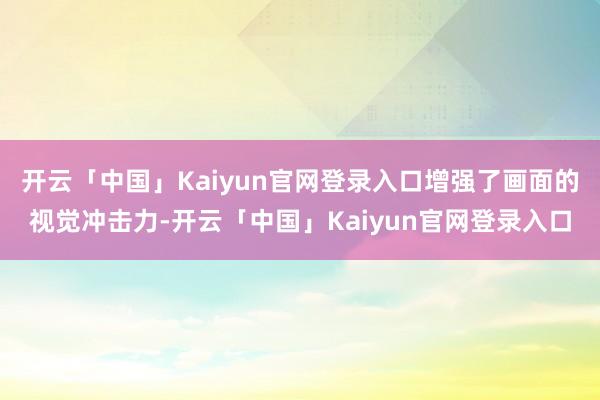 开云「中国」Kaiyun官网登录入口增强了画面的视觉冲击力-开云「中国」Kaiyun官网登录入口