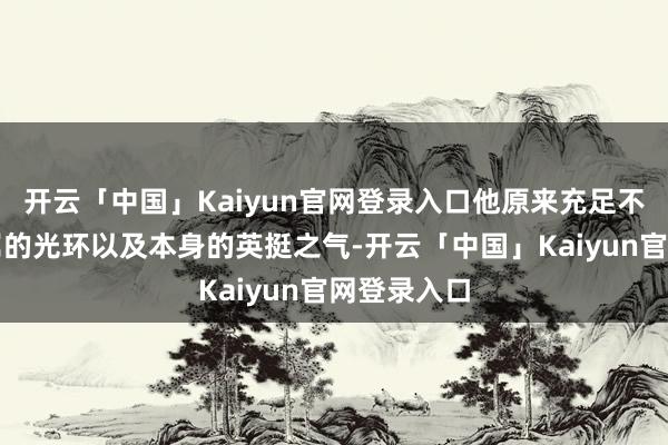 开云「中国」Kaiyun官网登录入口他原来充足不错依靠眷属的光环以及本身的英挺之气-开云「中国」Kaiyun官网登录入口