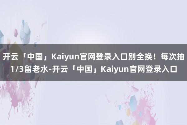 开云「中国」Kaiyun官网登录入口别全换！每次抽1/3留老水-开云「中国」Kaiyun官网登录入口