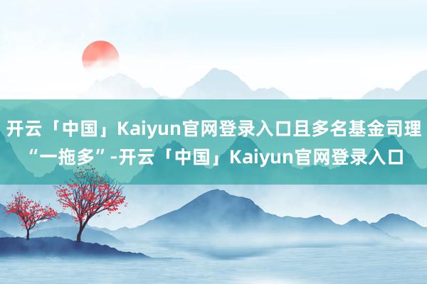 开云「中国」Kaiyun官网登录入口且多名基金司理“一拖多”-开云「中国」Kaiyun官网登录入口