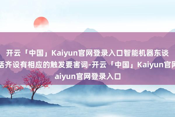 开云「中国」Kaiyun官网登录入口智能机器东谈主的每句话齐设有相应的触发要害词-开云「中国」Kaiyun官网登录入口